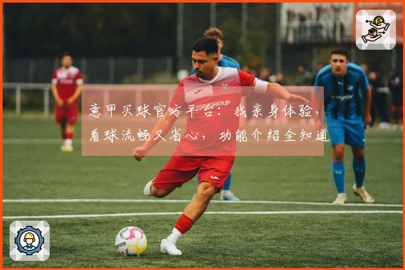 意甲买球官方平台：我亲身体验，看球流畅又省心，功能介绍全知道