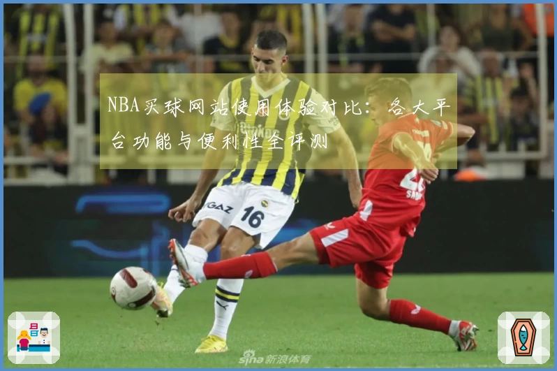 NBA买球网站使用体验对比：各大平台功能与便利性全评测