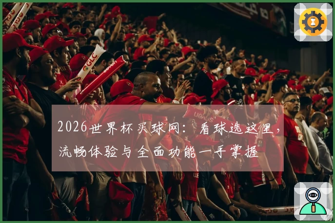 2026世界杯买球网：看球选这里，流畅体验与全面功能一手掌握