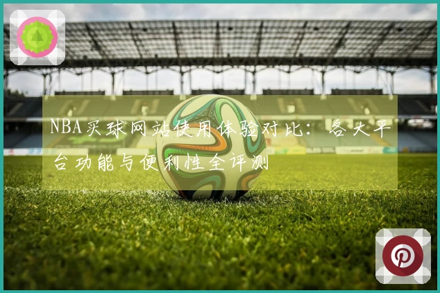 NBA买球网站使用体验对比：各大平台功能与便利性全评测