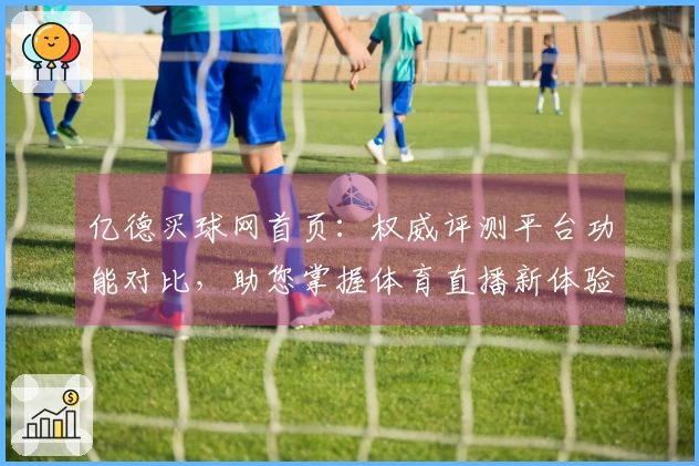 亿德买球网首页：权威评测平台功能对比，助您掌握体育直播新体验