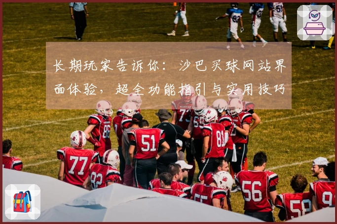 长期玩家告诉你：沙巴买球网站界面体验，超全功能指引与实用技巧分享