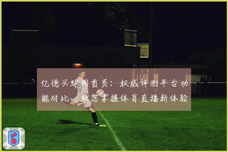 亿德买球网首页：权威评测平台功能对比，助您掌握体育直播新体验