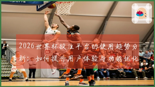 2026世界杯投注平台的使用趋势分析:如何提升用户体验与功能优化
