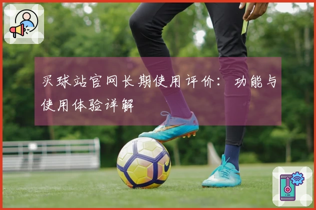 买球站官网长期使用评价：功能与使用体验详解