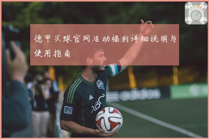 德甲买球官网活动福利详细说明与使用指南