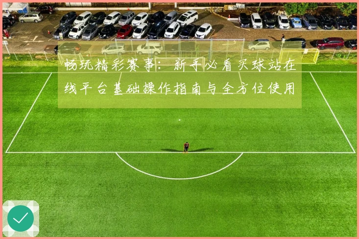 畅玩精彩赛事：新手必看买球站在线平台基础操作指南与全方位使用体验