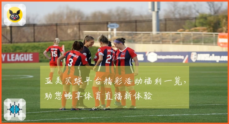 亚美买球平台精彩活动福利一览，助您畅享体育直播新体验