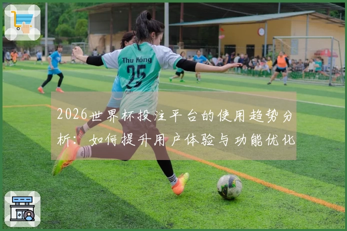 2026世界杯投注平台的使用趋势分析：如何提升用户体验与功能优化