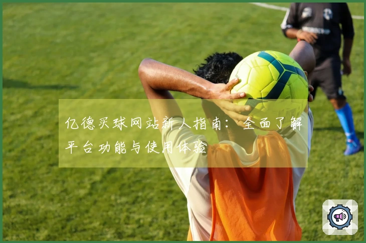 亿德买球网站新人指南:全面了解平台功能与使用体验